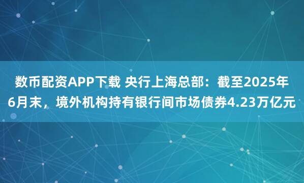 数币配资APP下载 央行上海总部：截至2025年6月末，境外机构持有银行间市场债券4.23万亿元