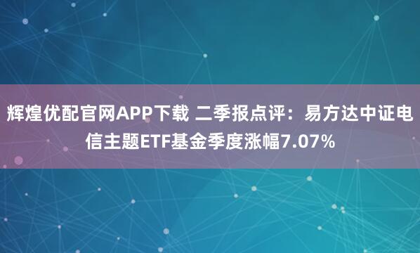 辉煌优配官网APP下载 二季报点评：易方达中证电信主题ETF基金季度涨幅7.07%