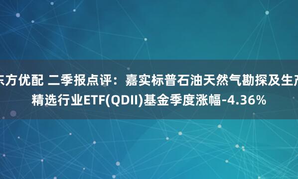 东方优配 二季报点评：嘉实标普石油天然气勘探及生产精选行业ETF(QDII)基金季度涨幅-4.36%