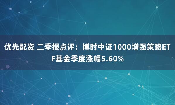 优先配资 二季报点评：博时中证1000增强策略ETF基金季度涨幅5.60%