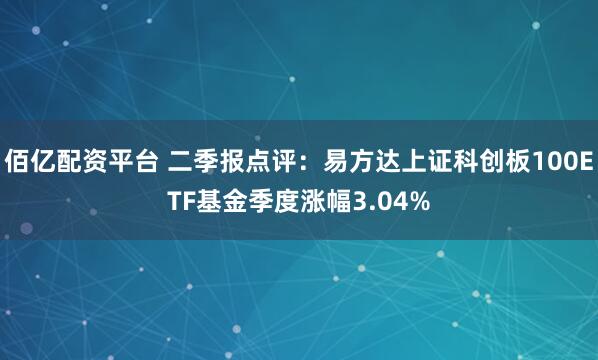 佰亿配资平台 二季报点评：易方达上证科创板100ETF基金季度涨幅3.04%