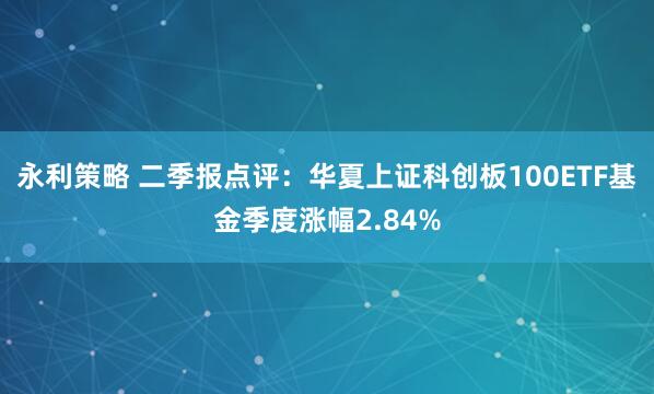 永利策略 二季报点评：华夏上证科创板100ETF基金季度涨幅2.84%