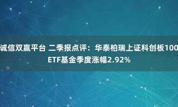 诚信双赢平台 二季报点评：华泰柏瑞上证科创板100ETF基金季度涨幅2.92%
