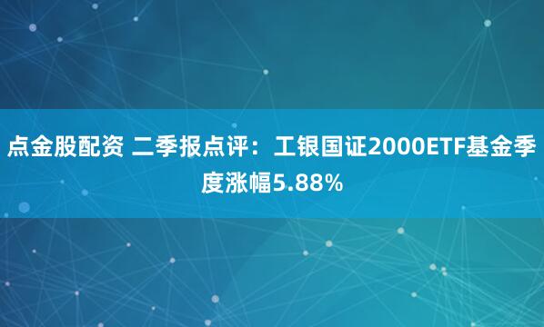 点金股配资 二季报点评：工银国证2000ETF基金季度涨幅5.88%