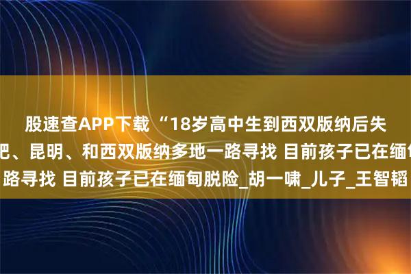 股速查APP下载 “18岁高中生到西双版纳后失联”追踪：父亲辗转合肥、昆明、和西双版纳多地一路寻找 目前孩子已在缅甸脱险_胡一啸_儿子_王智韬