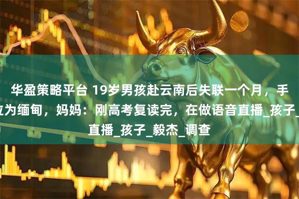华盈策略平台 19岁男孩赴云南后失联一个月，手机最后定位为缅甸，妈妈：刚高考复读完，在做语音直播_孩子_毅杰_调查