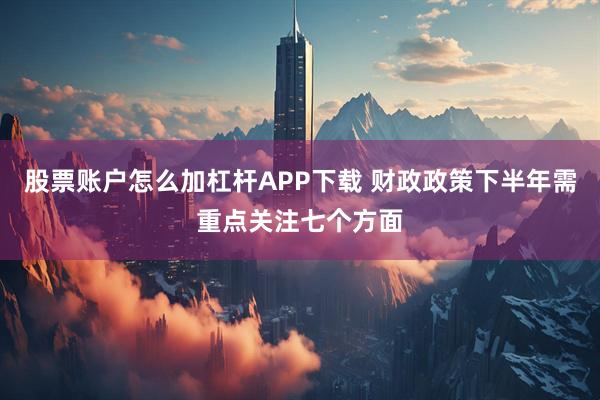 股票账户怎么加杠杆APP下载 财政政策下半年需重点关注七个方面