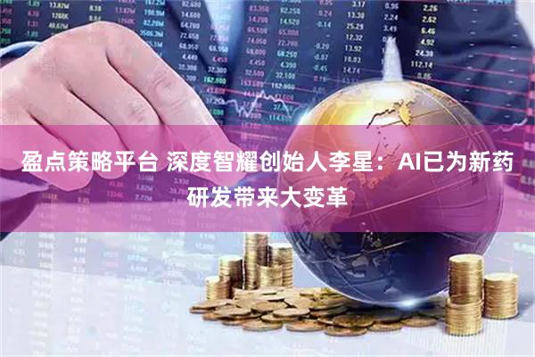 盈点策略平台 深度智耀创始人李星：AI已为新药研发带来大变革