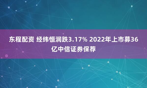 东程配资 经纬恒润跌3.17% 2022年上市募36亿中信证券保荐