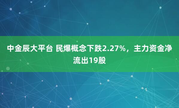 中金辰大平台 民爆概念下跌2.27%，主力资金净流出19股