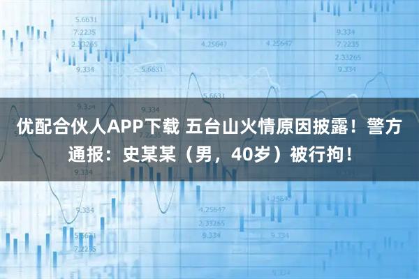 优配合伙人APP下载 五台山火情原因披露！警方通报：史某某（男，40岁）被行拘！