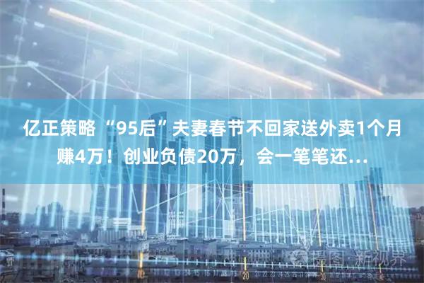 亿正策略 “95后”夫妻春节不回家送外卖1个月赚4万!创业负债20万,会一笔笔还…