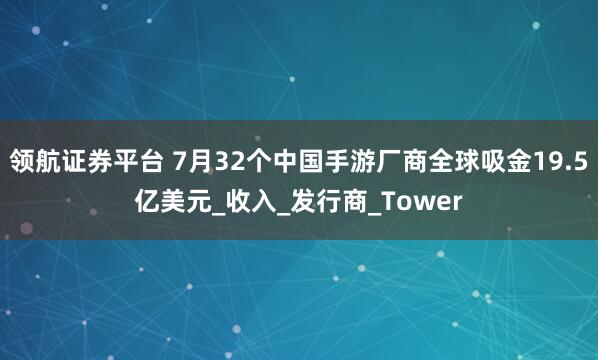 领航证券平台 7月32个中国手游厂商全球吸金19.5亿美元_收入_发行商_Tower