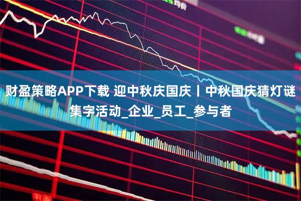 财盈策略APP下载 迎中秋庆国庆丨中秋国庆猜灯谜集字活动_企业_员工_参与者