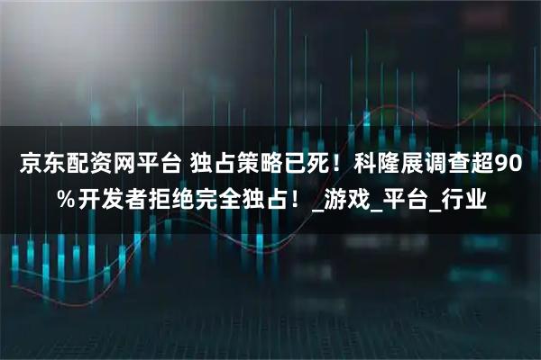 京东配资网平台 独占策略已死！科隆展调查超90％开发者拒绝完全独占！_游戏_平台_行业
