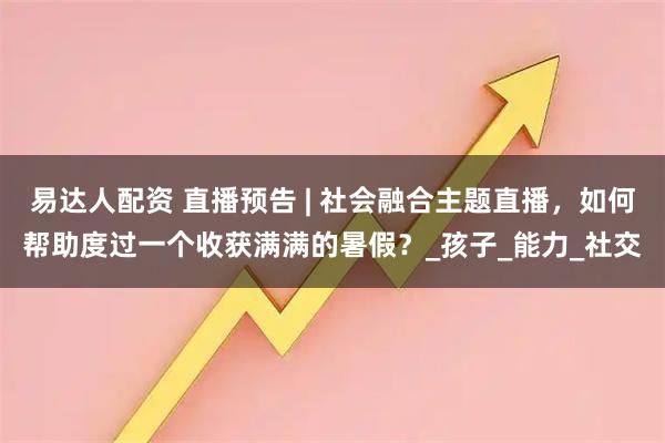 易达人配资 直播预告 | 社会融合主题直播，如何帮助度过一个收获满满的暑假？_孩子_能力_社交