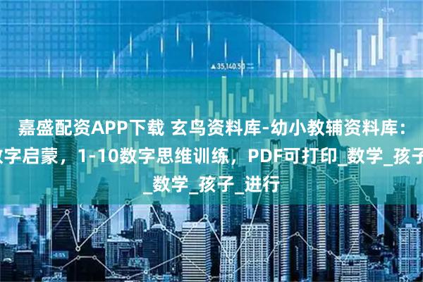 嘉盛配资APP下载 玄鸟资料库-幼小教辅资料库：幼儿数字启蒙，1-10数字思维训练，PDF可打印_数学_孩子_进行