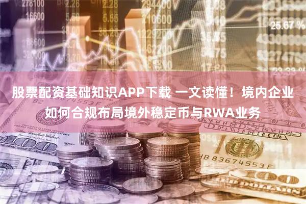 股票配资基础知识APP下载 一文读懂！境内企业如何合规布局境外稳定币与RWA业务