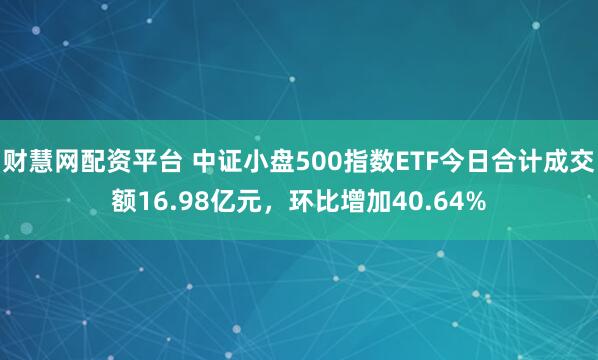 财慧网配资平台 中证小盘500指数ETF今日合计成交额16.98亿元，环比增加40.64%