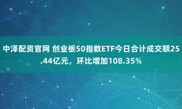 中泽配资官网 创业板50指数ETF今日合计成交额25.44亿元，环比增加108.35%
