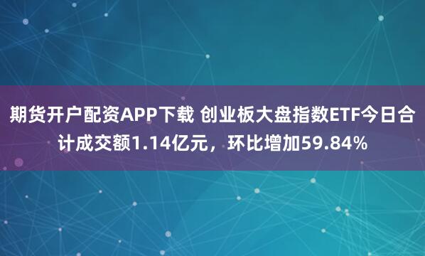 期货开户配资APP下载 创业板大盘指数ETF今日合计成交额1.14亿元，环比增加59.84%
