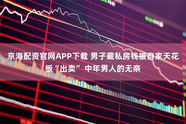 京海配资官网APP下载 男子藏私房钱被自家天花板“出卖” 中年男人的无奈