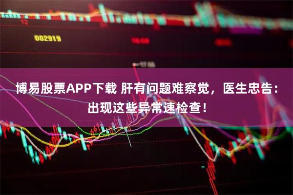 博易股票APP下载 肝有问题难察觉，医生忠告：出现这些异常速检查！