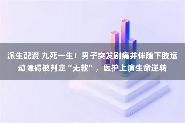 派生配资 九死一生！男子突发剧痛并伴随下肢运动障碍被判定“无救”，医护上演生命逆转