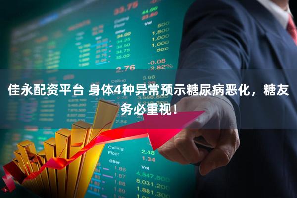 佳永配资平台 身体4种异常预示糖尿病恶化，糖友务必重视！