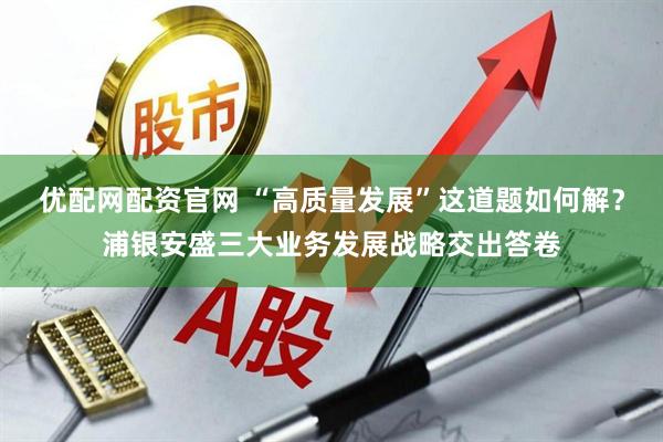 优配网配资官网 “高质量发展”这道题如何解？浦银安盛三大业务发展战略交出答卷