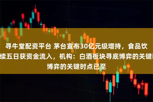 寻牛堂配资平台 茅台宣布30亿元级增持，食品饮料ETF连续五日获资金流入，机构：白酒板块寻底博弈的关键时点已至