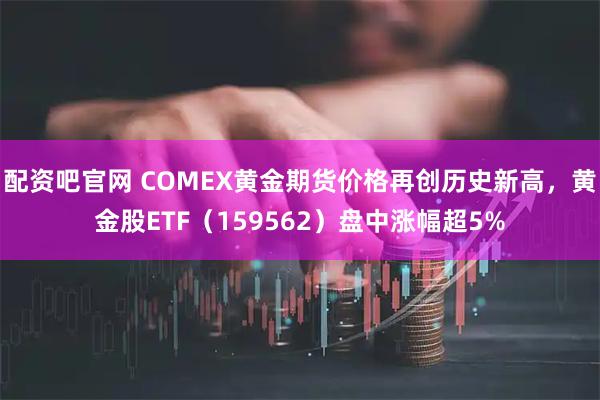 配资吧官网 COMEX黄金期货价格再创历史新高，黄金股ETF（159562）盘中涨幅超5%