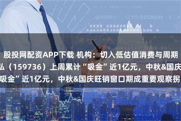 股投网配资APP下载 机构：切入低估值消费与周期板块，食品饮料ETF天弘（159736）上周累计“吸金”近1亿元，中秋&国庆旺销窗口期成重要观察拐点