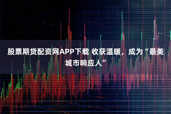 股票期货配资网APP下载 收获温暖，成为“最美城市响应人”