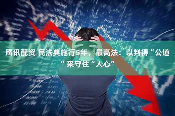 鹰讯配资 民法典施行5年，最高法：以判得“公道”来守住“人心”