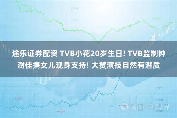 途乐证券配资 TVB小花20岁生日! TVB监制钟澍佳携女儿现身支持! 大赞演技自然有潜质