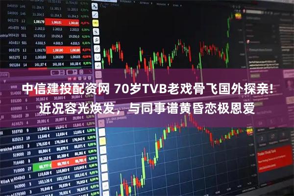 中信建投配资网 70岁TVB老戏骨飞国外探亲!近况容光焕发，与同事谱黄昏恋极恩爱