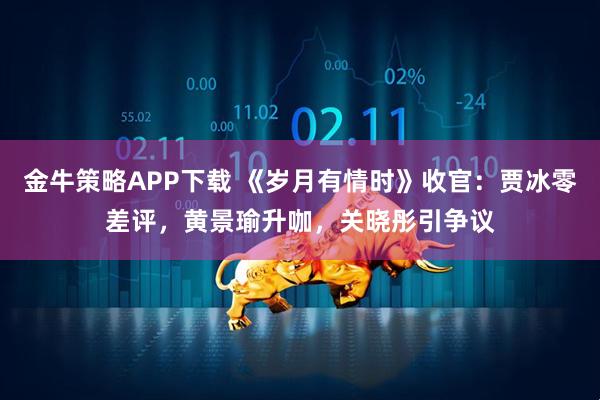金牛策略APP下载 《岁月有情时》收官：贾冰零差评，黄景瑜升咖，关晓彤引争议