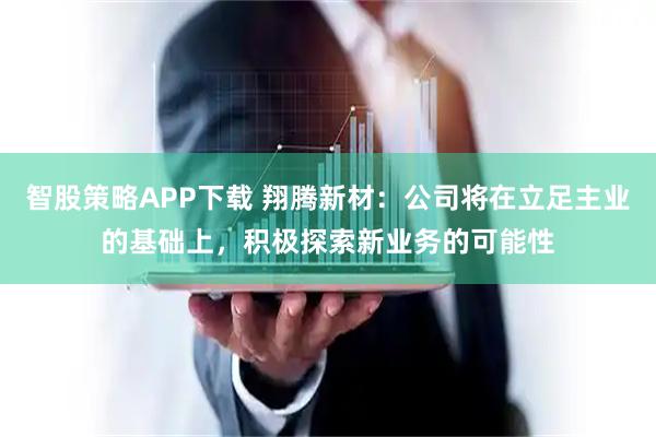 智股策略APP下载 翔腾新材：公司将在立足主业的基础上，积极探索新业务的可能性