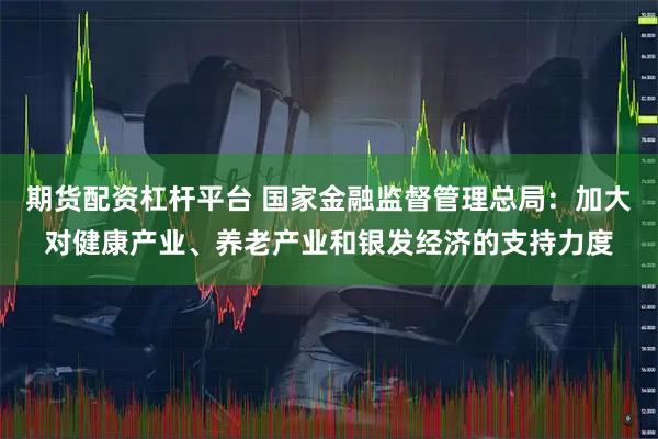 期货配资杠杆平台 国家金融监督管理总局：加大对健康产业、养老产业和银发经济的支持力度