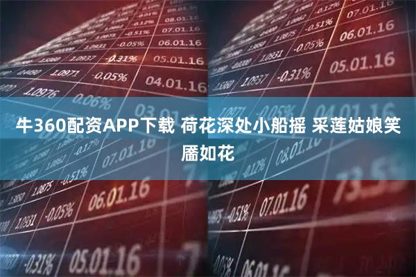 牛360配资APP下载 荷花深处小船摇 采莲姑娘笑靥如花